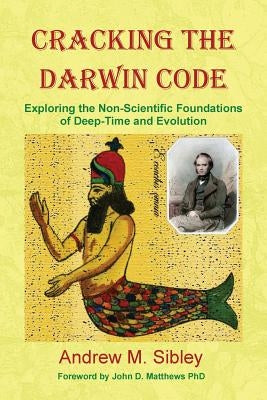 Cracking the Darwin Code: Exploring the Non-Scientific Foundations of Deep-Time and Evolution by Sibley, Andrew Mark