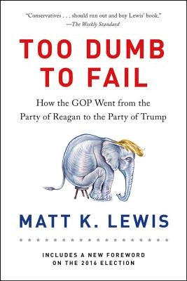 Too Dumb to Fail: How the GOP Went from the Party of Reagan to the Party of Trump by Lewis, Matt K.