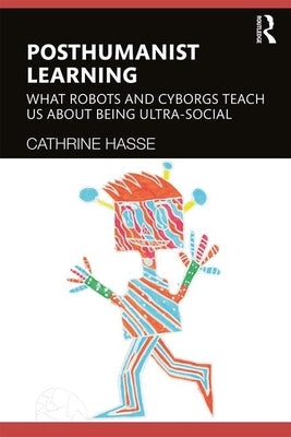 Posthumanist Learning: What Robots and Cyborgs Teach us About Being Ultra-social by Hasse, Cathrine