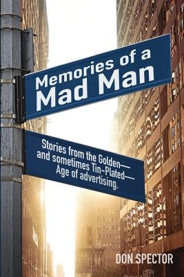 Memories of a Mad Man: Stories from the Golden-and sometimes Tin-Plated-Age of advertising. by Spector, Don