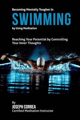 Becoming Mentally Tougher In Swimming by Using Meditation: Reach Your Potential by Controlling Your Inner Thoughts by Correa (Certified Meditation Instructor)