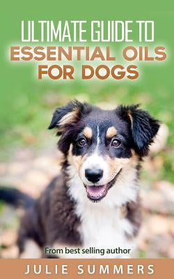 Essential Oils for Dogs: 2 manuscripts - Essential Oils for Dogs Guide & 100 Safe and Easy Essential Oils for Dog Recipes by Summer, Julie