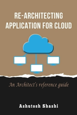 Re-Architecting Application for Cloud: An Architect's reference guide by Shashi, Ashutosh