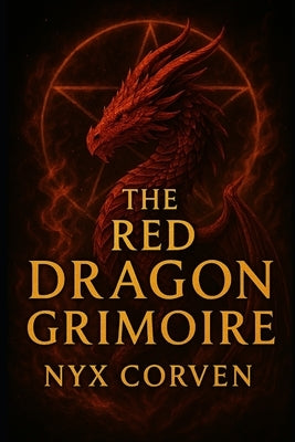 The Red Dragon Grimoire: The True History of The Grand Grimoire: The Most Dangerous and Cursed Book of Occult Power Ever Written by Corven, Nyx