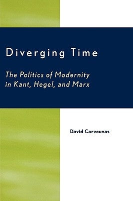 Diverging Time: The Politics of Modernity in Kant, Hegel, and Marx by Carvounas, David