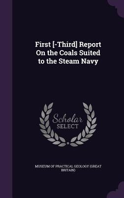 First [-Third] Report On the Coals Suited to the Steam Navy by Museum of Practical Geology (Great Brita