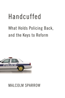 Handcuffed: What Holds Policing Back, and the Keys to Reform by Sparrow, Malcolm K.