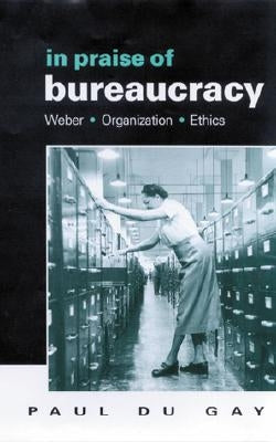 In Praise of Bureaucracy: Weber - Organization - Ethics by Du Gay, Paul