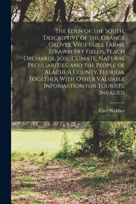 The Eden of the South, Descriptive of the Orange Groves, Vegetable Farms, Strawberry Fields, Peach Orchards, Soil, Climate, Natural Peculiarities, and by Webber, Carl