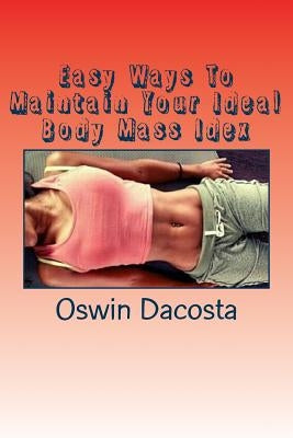 Easy Ways To Maintain Your Ideal Body Mass Idex: Doing These Exact Steps Give You A Lean Body by Dacosta, Oswin