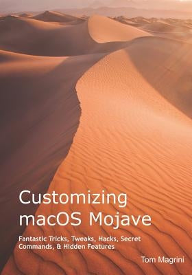 Customizing Macos Mojave: Fantastic Tricks, Tweaks, Hacks, Secret Commands, & Hidden Features by Magrini, Tom