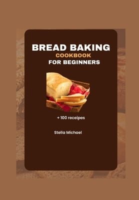 Bread Baking Cookbook for Beginners: Bread Baking Bases: A Beginner's Guide to Artisanal Loaves and Beyond by Michael, Stella