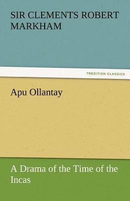 Apu Ollantay a Drama of the Time of the Incas by Markham, Clements R.