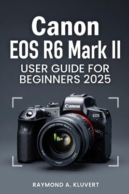 Canon EOS R6 Mark II User Guide for Beginners 2026: Simple Instructions to Master Photography, Video Recording, and Advanced Camera Features by Kluvert, Raymond A.