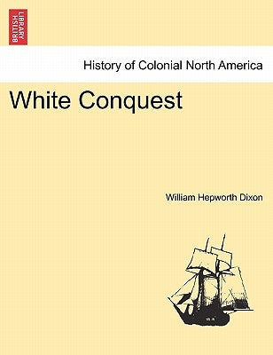 White Conquest Vol. I. by Dixon, William Hepworth