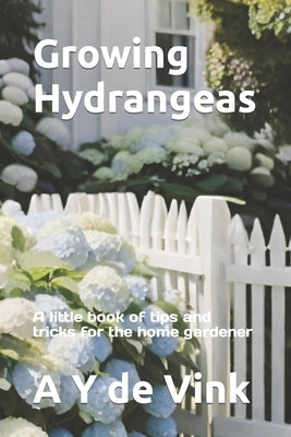 Growing Hydrangeas: A little book of tips and tricks for the home gardener by de Vink, A. Y.
