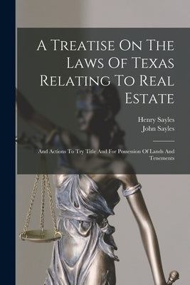A Treatise On The Laws Of Texas Relating To Real Estate: And Actions To Try Title And For Possession Of Lands And Tenements by Sayles, John