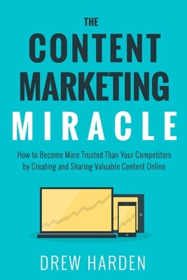 The Content Marketing Miracle: How to Become More Trusted Than Your Competitors by Creating and Sharing Valuable Content Online. by Harden, Drew