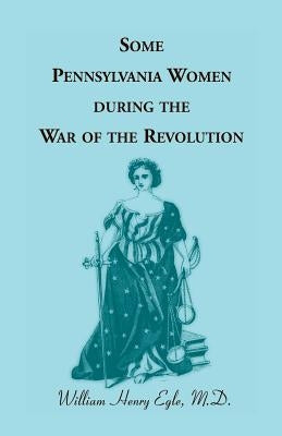 Some Pennsylvania Women During the War of the Revolution by Egle, William Henry