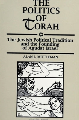 The Politics of Torah: The Jewish Political Tradition and the Founding of Agudat Israel by Mittleman, Alan L.