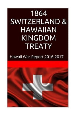 1864 SWITZERLAND & The HAWAIIAN KINGDOM TREATY: Hawaii War Report 2016-2017 by Rosete, Maurice