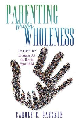 Parenting from Wholeness: Ten Habits for Bringing Out the Best in Your Child by Gaeckle, Carole E.