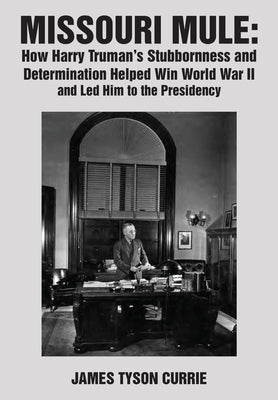 Missouri Mule: How Harry Truman's Stubbornness and Determination Helped Win World War II and Led Him to the Presidency by Currie