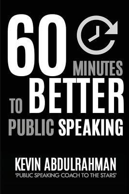 60 Minutes to Better Public Speaking: Get Better. Deliver Better. Feel Better. by Abdulrahman, Kevin
