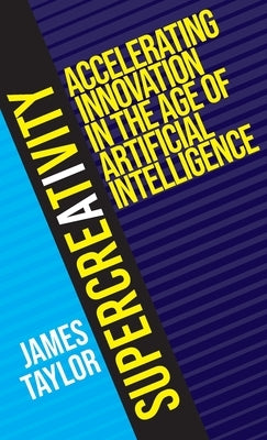 SuperCreativity: Accelerating Innovation in the Age of Artificial Intelligence by Taylor, James