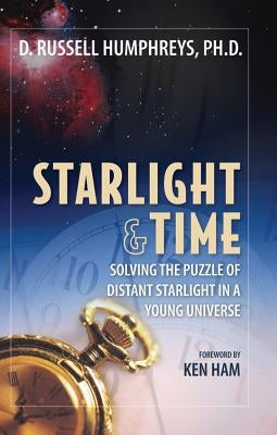 Starlight and Time: Solving the Puzzle of Distant Starlight in a Young Universe by Ham, Ken