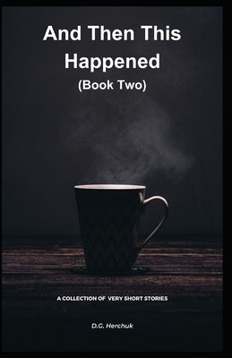 And Then This Happened (Book Two): A Collection Of Fiction - Very Short Stories by Herchuk, D. G.