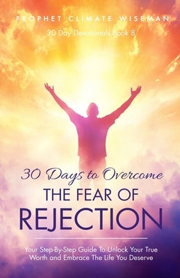 30 Days To Overcome The Fear Of Rejection: Your Step-By-Step Guide To Unlock Your True Worth and Build Lasting Confidence by Wiseman, Prophet Climate
