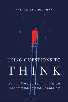 Using Questions to Think: How to Develop Skills in Critical Understanding and Reasoning by Dickman, Nathan Eric