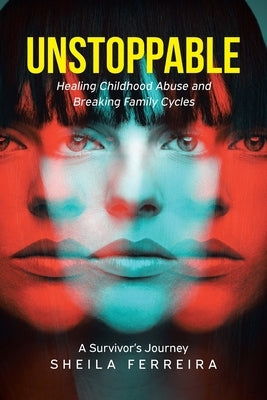 Unstoppable: Healing Childhood Abuse and Breaking Family Cycles - A Survivor's Journey by Ferreira, Sheila