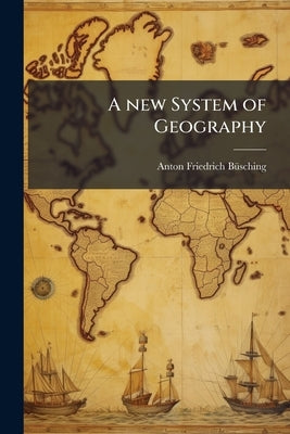 A new System of Geography: In Which is Given a General Account of the Situations and Limits, the Manners, History, and Constitution of the Several Kin by Büsching, Anton Friedrich