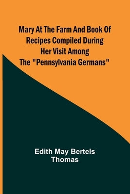 Mary at the Farm and Book of Recipes Compiled During Her Visit Among the Pennsylvania Germans by May Bertels Thomas, Edith
