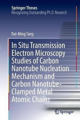 In Situ Transmission Electron Microscopy Studies of Carbon Nanotube Nucleation Mechanism and Carbon Nanotube-Clamped Metal Atomic Chains by Tang, Dai-Ming