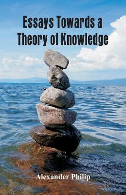 Essays Towards a Theory of Knowledge by Philip, Alexander