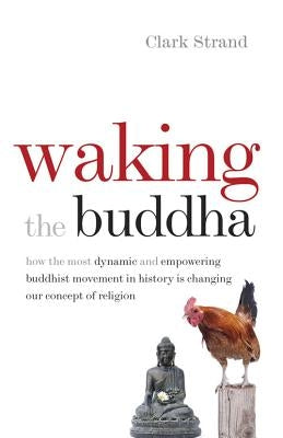 Waking the Buddha: How the Most Dynamic and Empowering Buddhist Movement in History Is Changing Our Concept of Religion by Strand, Clark