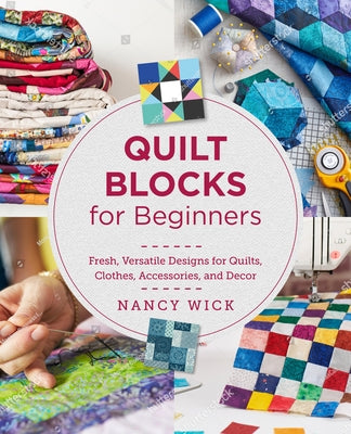 Quilt Blocks for Beginners: Fresh, Versatile Designs for Quilts, Clothes, Accessories, and Decor by Wick, Nancy