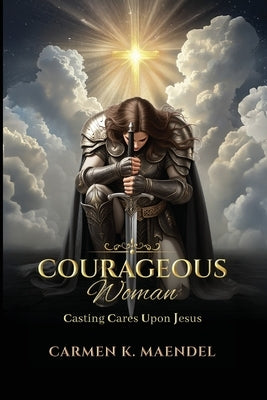 Courageous Woman: Casting Cares Upon Jesus by Maendel, Carmen