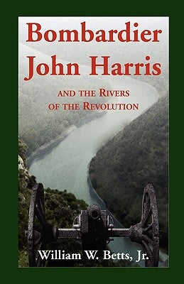 Bombardier John Harris and the Rivers of the Revolution by Betts, William W. Jr.
