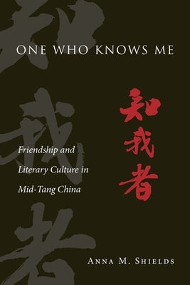 One Who Knows Me: Friendship and Literary Culture in Mid-Tang China by Shields, Anna M.