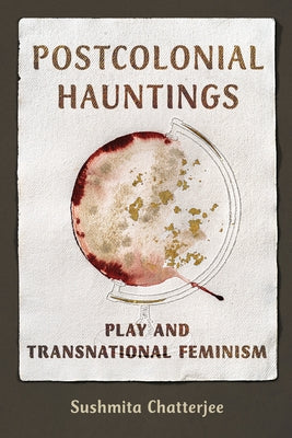 Postcolonial Hauntings: Play and Transnational Feminism by Chatterjee, Sushmita