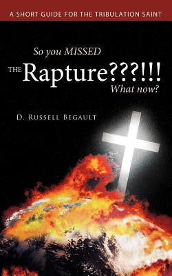 So You Missed the Rapture !!! What Now?: A Short Guide for the Tribulation Saint by Begault, D. Russell