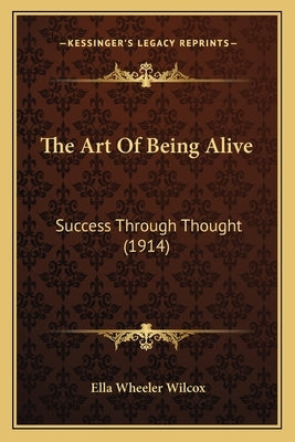 The Art Of Being Alive: Success Through Thought (1914) by Wilcox, Ella Wheeler