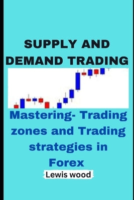 Supply and Demand Trading: Mastering- Trading zones and Trading strategies in Forex by Wood, Lewis