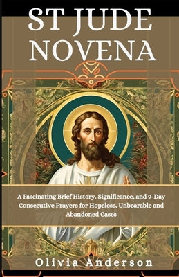 St Jude Novena: A Fascinating Brief History, Significance, and 9-Day consecutive prayers for hopeless, Unbearable and Abandoned Cases by Anderson, Olivia