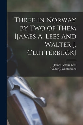 Three in Norway by Two of Them [James A. Lees and Walter J. Clutterbuck] by Clutterbuck, Walter J.