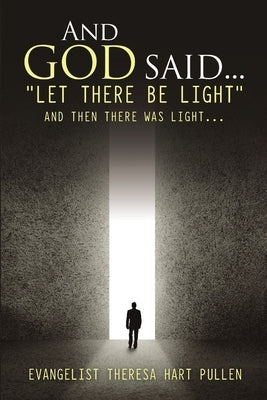 And God Said... "Let There Be Light": And Then There Was Light... by Hart Pullen, Evangelist Theresa